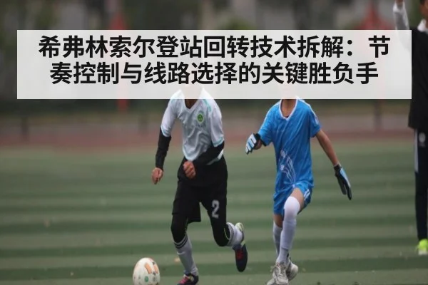 希弗林索尔登站回转技术拆解:节奏控制与线路选择的关键胜负手